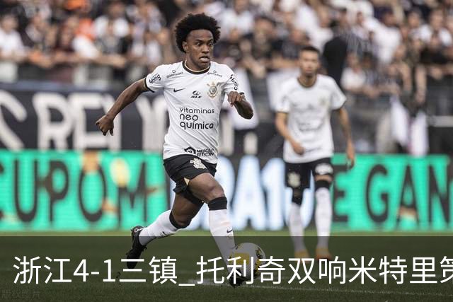 浙江4-1三镇 托利奇双响米特里策无解一条龙+传射李昂飞踹直红